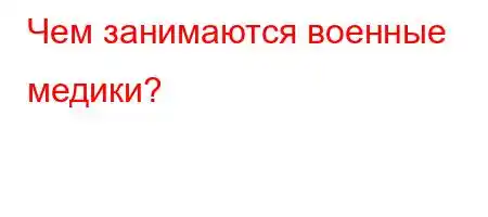 Чем занимаются военные медики?